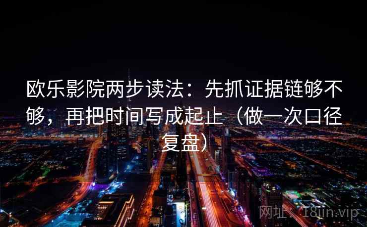 欧乐影院两步读法:先抓证据链够不够,再把时间写成起止(做一次口径复盘) 欧乐影院两步读法:先抓证据链够不够,再把时间写成起止(做一次口径复盘)