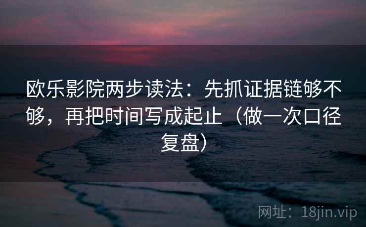 欧乐影院两步读法:先抓证据链够不够,再把时间写成起止(做一次口径复盘) 欧乐影院两步读法:先抓证据链够不够,再把时间写成起止(做一次口径复盘)