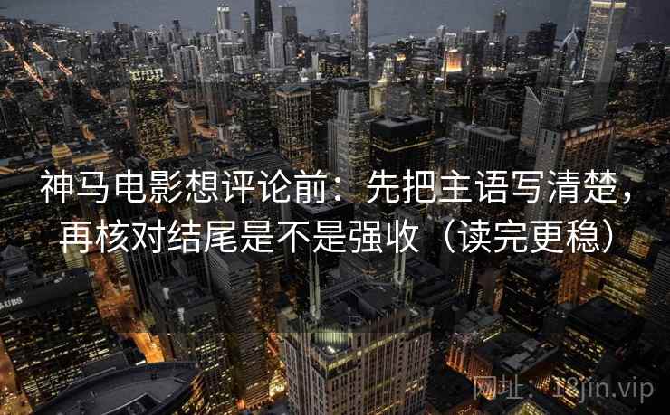 神马电影想评论前:先把主语写清楚,再核对结尾是不是强收(读完更稳) 神马电影想评论前:先把主语写清楚,再核对结尾是不是强收(读完更稳)