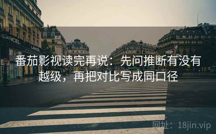 番茄影视读完再说:先问推断有没有越级,再把对比写成同口径 番茄影视读完再说:先问推断有没有越级,再把对比写成同口径