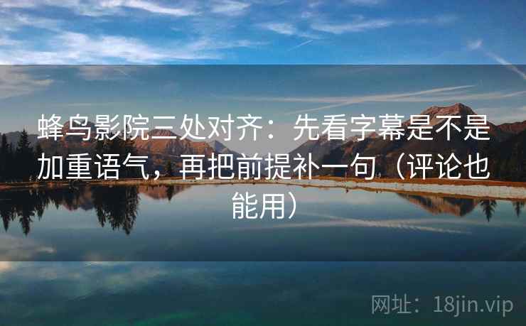 蜂鸟影院三处对齐:先看字幕是不是加重语气,再把前提补一句(评论也能用) 蜂鸟影院三处对齐:先看字幕是不是加重语气,再把前提补一句(评论也能用)