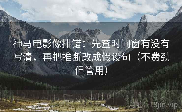 神马电影像排错:先查时间窗有没有写清,再把推断改成假设句(不费劲但管用) 神马电影像排错:先查时间窗有没有写清,再把推断改成假设句(不费劲但管用)