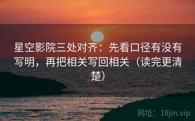 星空影院三处对齐:先看口径有没有写明,再把相关写回相关(读完更清楚) 星空影院三处对齐:先看口径有没有写明,再把相关写回相关(读完更清楚)