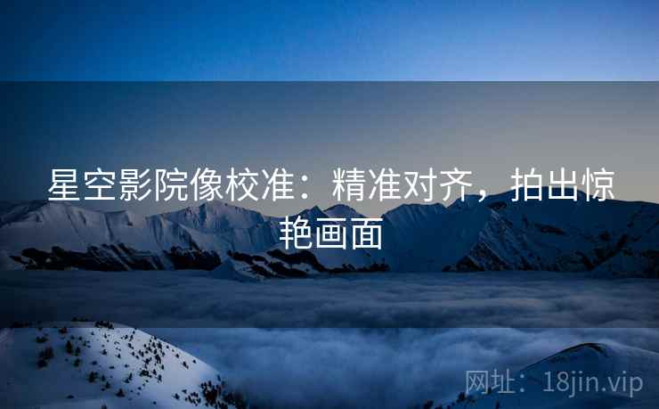 星空影院像校准:精准对齐,拍出惊艳画面 星空影院像校准:精准对齐,拍出惊艳画面