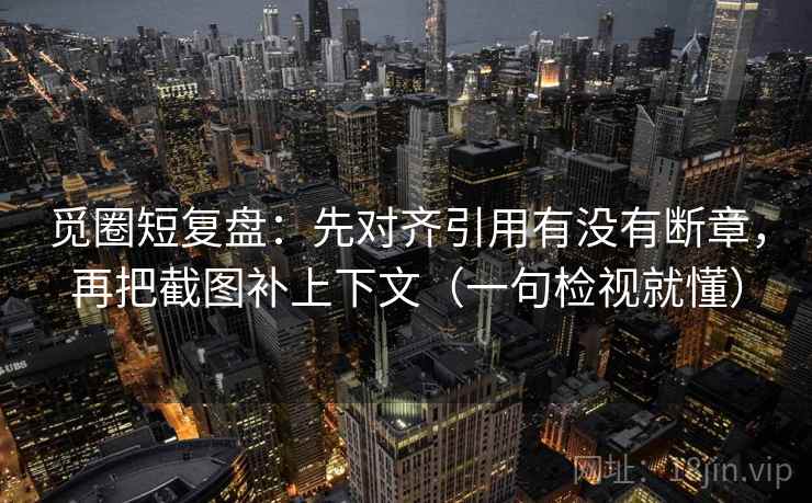 觅圈短复盘:先对齐引用有没有断章,再把截图补上下文(一句检视就懂) 觅圈短复盘:先对齐引用有没有断章,再把截图补上下文(一句检视就懂)