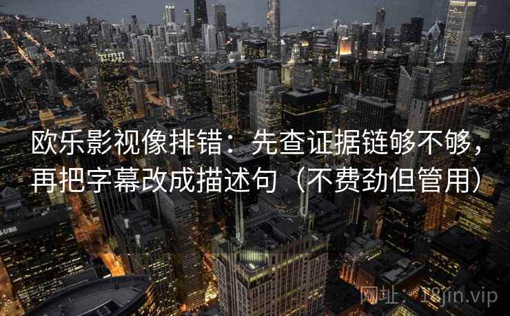 欧乐影视像排错:先查证据链够不够,再把字幕改成描述句(不费劲但管用) 欧乐影视像排错:先查证据链够不够,再把字幕改成描述句(不费劲但管用)