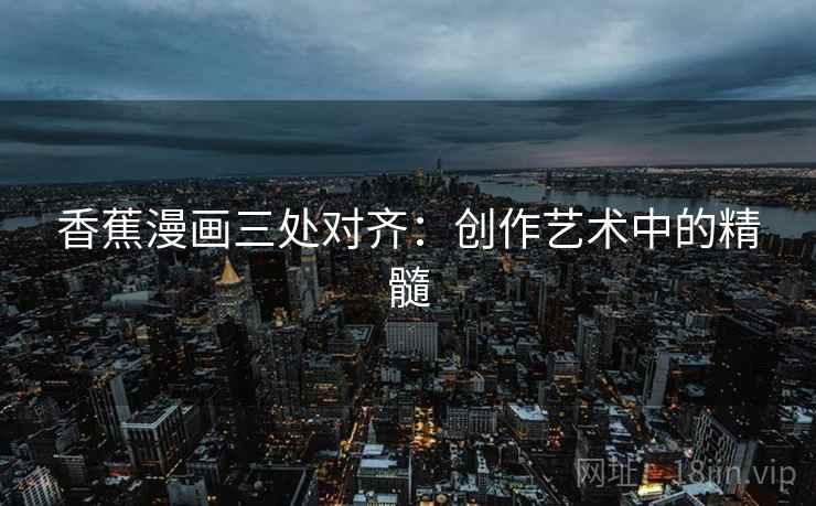 香蕉漫画三处对齐:创作艺术中的精髓 香蕉漫画三处对齐:创作艺术中的精髓