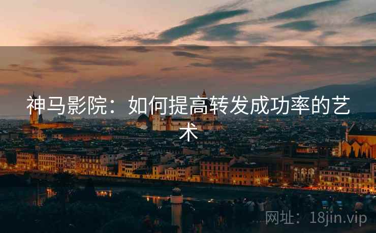 神马影院:如何提高转发成功率的艺术 神马影院:如何提高转发成功率的艺术