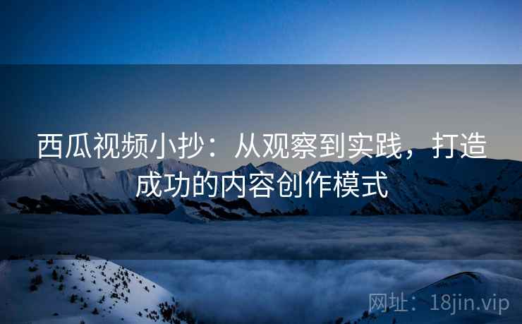 西瓜视频小抄：从观察到实践，打造成功的内容创作模式