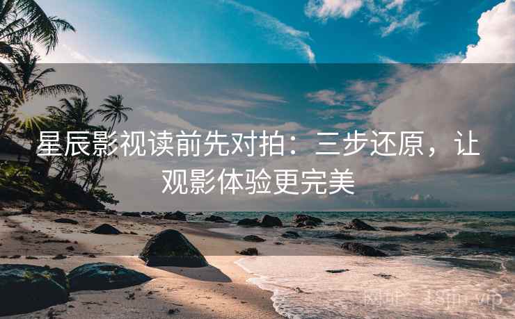 星辰影视读前先对拍:三步还原,让观影体验更完美 星辰影视读前先对拍:三步还原,让观影体验更完美