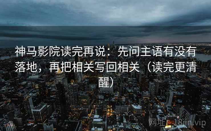 神马影院读完再说:先问主语有没有落地,再把相关写回相关(读完更清醒) 神马影院读完再说:先问主语有没有落地,再把相关写回相关(读完更清醒)