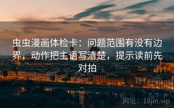 虫虫漫画体检卡:问题范围有没有边界,动作把主语写清楚,提示读前先对拍 虫虫漫画体检卡:问题范围有没有边界,动作把主语写清楚,提示读前先对拍