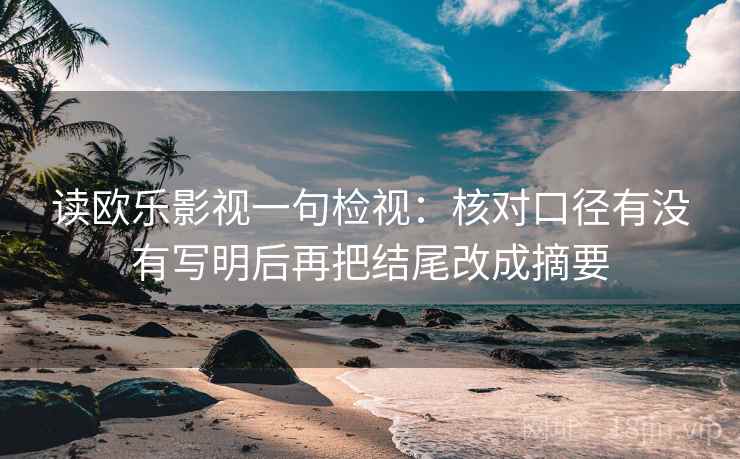 读欧乐影视一句检视:核对口径有没有写明后再把结尾改成摘要 读欧乐影视一句检视:核对口径有没有写明后再把结尾改成摘要