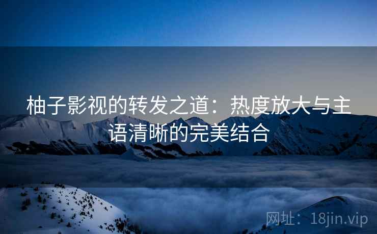 柚子影视的转发之道：热度放大与主语清晰的完美结合