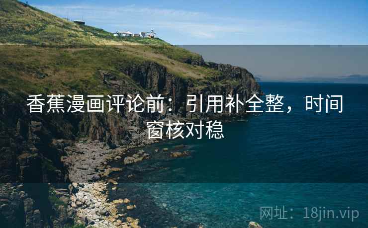 香蕉漫画评论前:引用补全整,时间窗核对稳 香蕉漫画评论前:引用补全整,时间窗核对稳