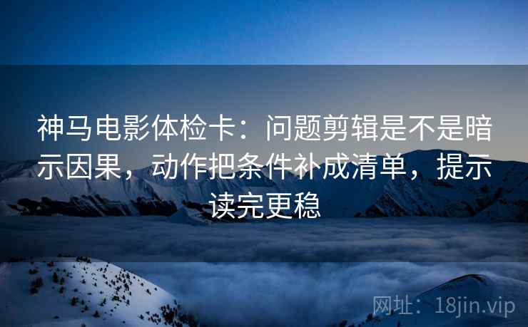神马电影体检卡:问题剪辑是不是暗示因果,动作把条件补成清单,提示读完更稳 神马电影体检卡:问题剪辑是不是暗示因果,动作把条件补成清单,提示读完更稳