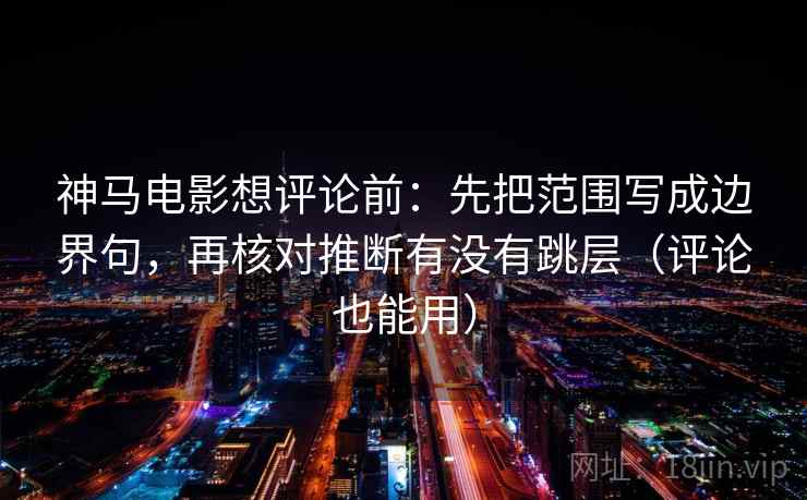 神马电影想评论前:先把范围写成边界句,再核对推断有没有跳层(评论也能用) 神马电影想评论前:先把范围写成边界句,再核对推断有没有跳层(评论也能用)