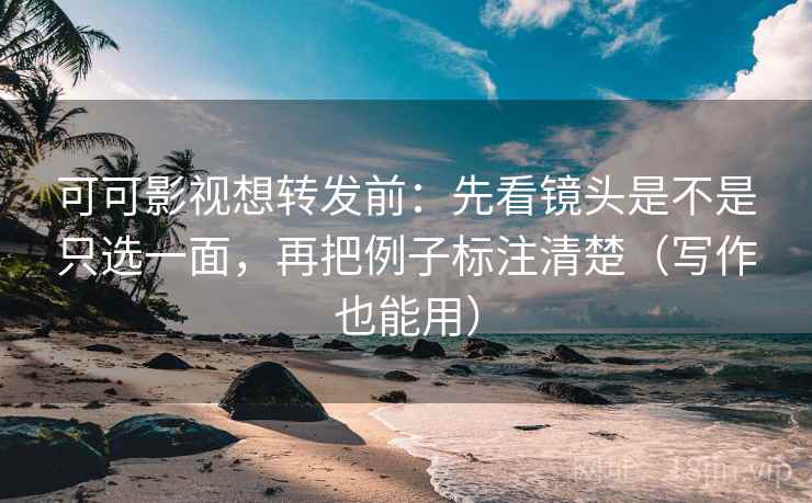 可可影视想转发前:先看镜头是不是只选一面,再把例子标注清楚(写作也能用) 可可影视想转发前:先看镜头是不是只选一面,再把例子标注清楚(写作也能用)