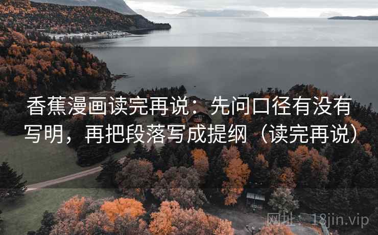 香蕉漫画读完再说:先问口径有没有写明,再把段落写成提纲(读完再说) 香蕉漫画读完再说:先问口径有没有写明,再把段落写成提纲(读完再说)