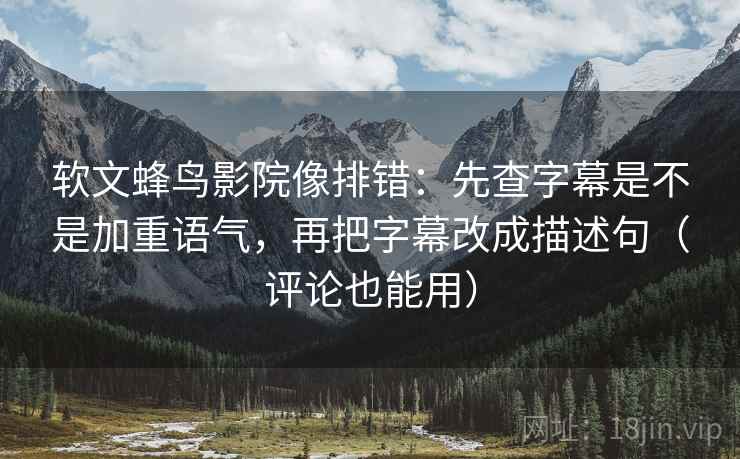 软文蜂鸟影院像排错：先查字幕是不是加重语气，再把字幕改成描述句（评论也能用）
