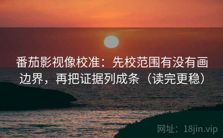番茄影视像校准:先校范围有没有画边界,再把证据列成条(读完更稳) 番茄影视像校准:先校范围有没有画边界,再把证据列成条(读完更稳)