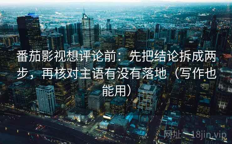 番茄影视想评论前:先把结论拆成两步,再核对主语有没有落地(写作也能用) 番茄影视想评论前:先把结论拆成两步,再核对主语有没有落地(写作也能用)
