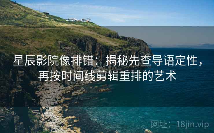 星辰影院像排错:揭秘先查导语定性,再按时间线剪辑重排的艺术 星辰影院像排错:揭秘先查导语定性,再按时间线剪辑重排的艺术