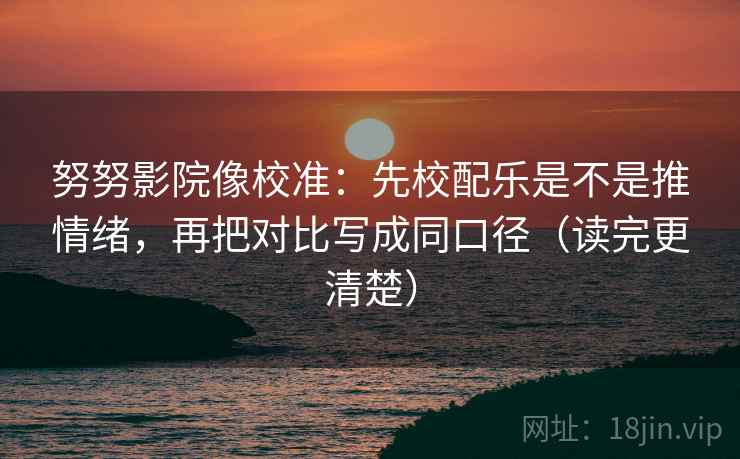 努努影院像校准：先校配乐是不是推情绪，再把对比写成同口径（读完更清楚）