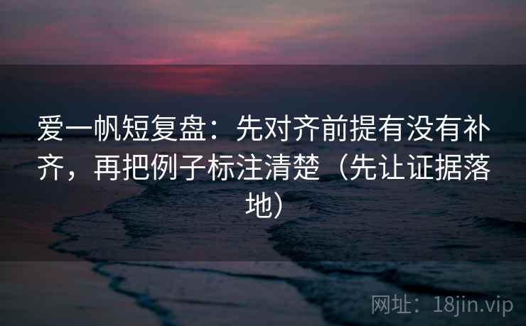 爱一帆短复盘：先对齐前提有没有补齐，再把例子标注清楚（先让证据落地）