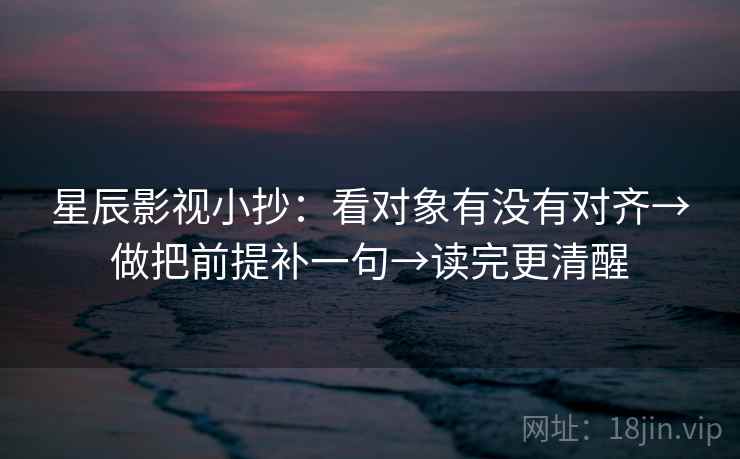 星辰影视小抄：看对象有没有对齐→做把前提补一句→读完更清醒