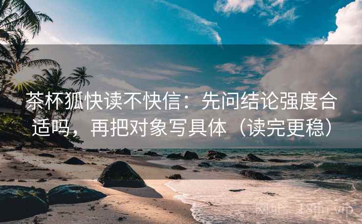 茶杯狐快读不快信:先问结论强度合适吗,再把对象写具体(读完更稳) 茶杯狐快读不快信:先问结论强度合适吗,再把对象写具体(读完更稳)