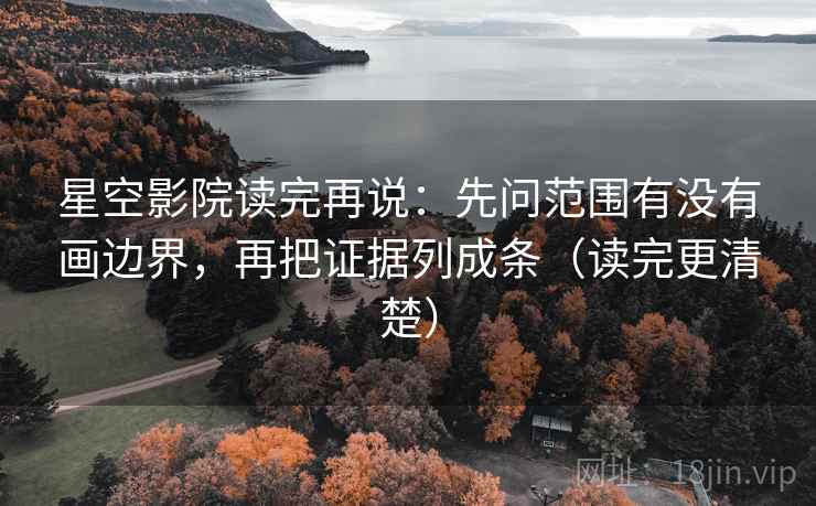 星空影院读完再说:先问范围有没有画边界,再把证据列成条(读完更清楚) 星空影院读完再说:先问范围有没有画边界,再把证据列成条(读完更清楚)