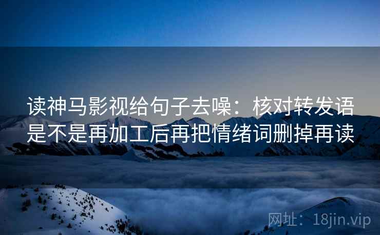 读神马影视给句子去噪：核对转发语是不是再加工后再把情绪词删掉再读
