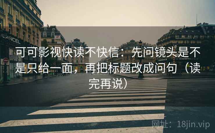 可可影视快读不快信:先问镜头是不是只给一面,再把标题改成问句(读完再说) 可可影视快读不快信:先问镜头是不是只给一面,再把标题改成问句(读完再说)