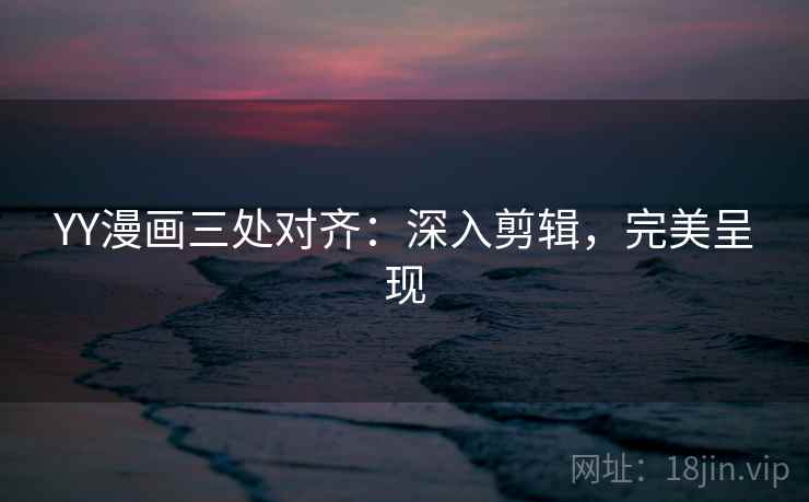 YY漫画三处对齐:深入剪辑,完美呈现 YY漫画三处对齐:深入剪辑,完美呈现