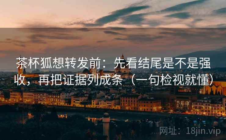 茶杯狐想转发前：先看结尾是不是强收，再把证据列成条（一句检视就懂）