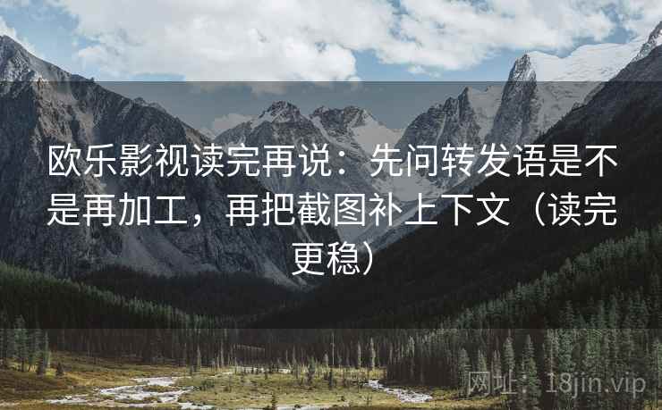 欧乐影视读完再说:先问转发语是不是再加工,再把截图补上下文(读完更稳) 欧乐影视读完再说:先问转发语是不是再加工,再把截图补上下文(读完更稳)