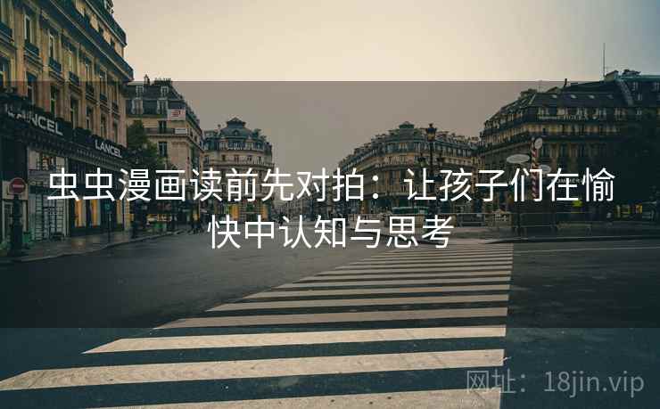 虫虫漫画读前先对拍:让孩子们在愉快中认知与思考 虫虫漫画读前先对拍:让孩子们在愉快中认知与思考