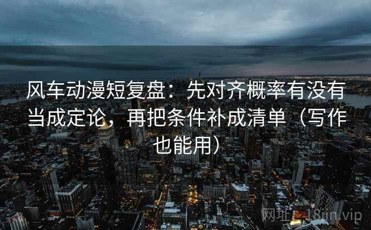 风车动漫短复盘：先对齐概率有没有当成定论，再把条件补成清单（写作也能用）