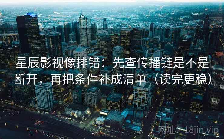 星辰影视像排错：先查传播链是不是断开，再把条件补成清单（读完更稳）
