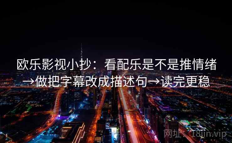 欧乐影视小抄:看配乐是不是推情绪→做把字幕改成描述句→读完更稳 欧乐影视小抄:看配乐是不是推情绪→做把字幕改成描述句→读完更稳