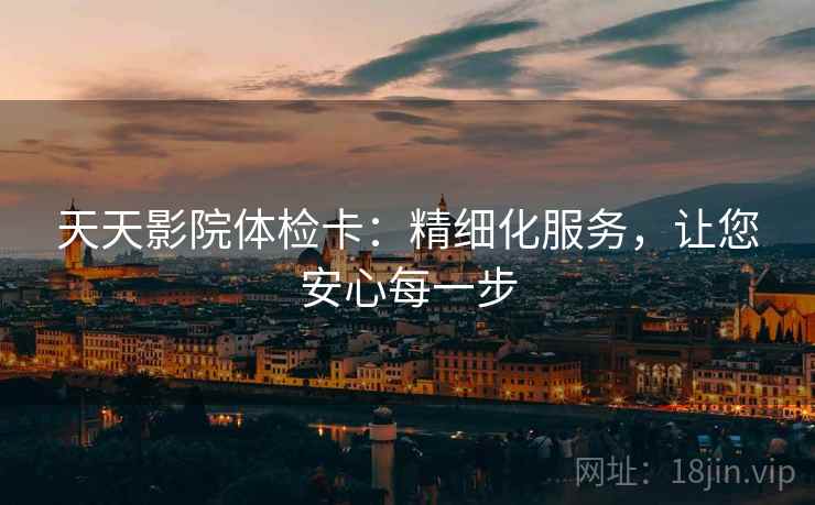 天天影院体检卡：精细化服务，让您安心每一步