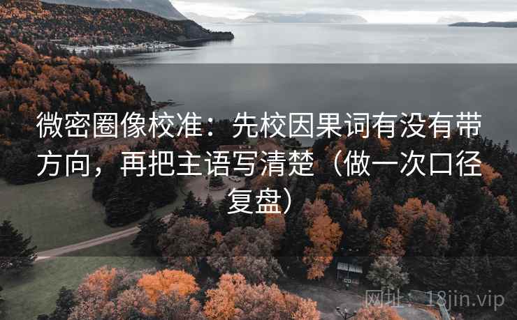 微密圈像校准：先校因果词有没有带方向，再把主语写清楚（做一次口径复盘）