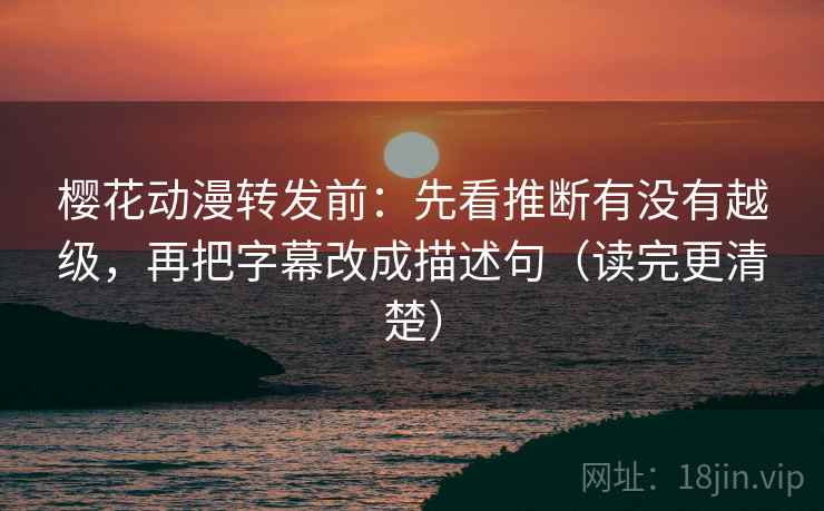樱花动漫转发前:先看推断有没有越级,再把字幕改成描述句(读完更清楚) 樱花动漫转发前:先看推断有没有越级,再把字幕改成描述句(读完更清楚)
