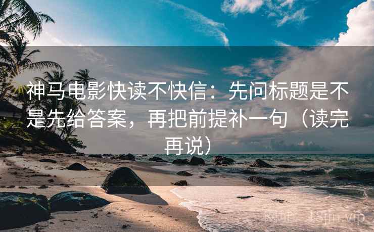 神马电影快读不快信：先问标题是不是先给答案，再把前提补一句（读完再说）