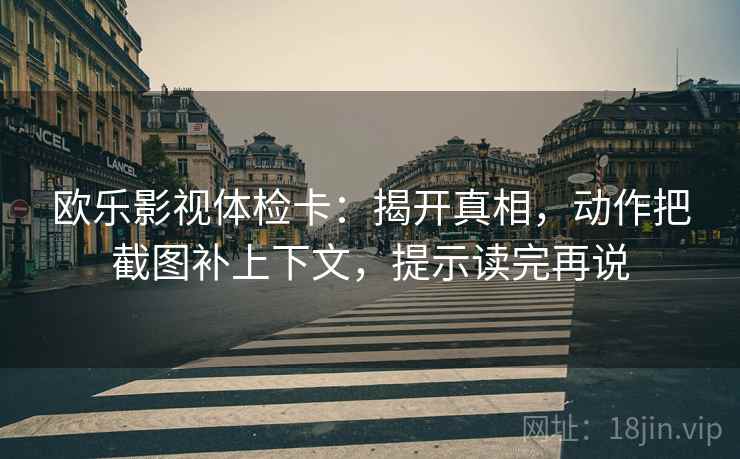 欧乐影视体检卡：揭开真相，动作把截图补上下文，提示读完再说
