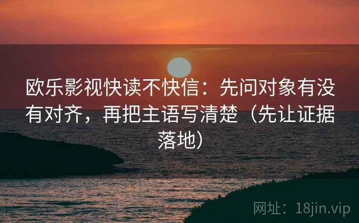 欧乐影视快读不快信:先问对象有没有对齐,再把主语写清楚(先让证据落地) 欧乐影视快读不快信:先问对象有没有对齐,再把主语写清楚(先让证据落地)