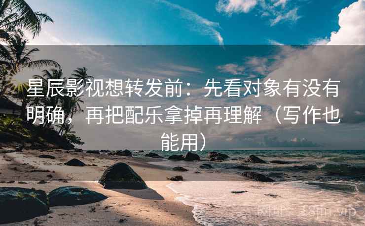 星辰影视想转发前:先看对象有没有明确,再把配乐拿掉再理解(写作也能用) 星辰影视想转发前:先看对象有没有明确,再把配乐拿掉再理解(写作也能用)