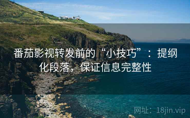 番茄影视转发前的“小技巧”:提纲化段落,保证信息完整性 番茄影视转发前的“小技巧”:提纲化段落,保证信息完整性