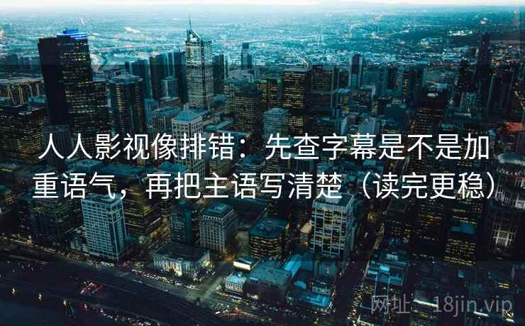 人人影视像排错：先查字幕是不是加重语气，再把主语写清楚（读完更稳）